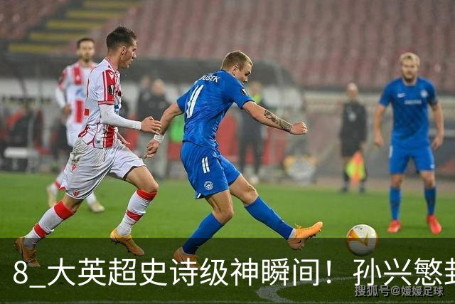 8 大英超史诗级神瞬间！孙兴慜封神时刻：欧洲防线顶得住吗？